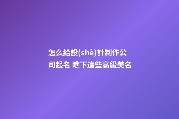 怎么給設(shè)計制作公司起名 瞧下這些高級美名
